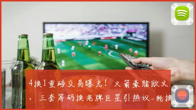 4换1重磅交易曝光！火箭豪赌欧文，三套筹码换老牌巨星引热议_轮换_NBA_网队