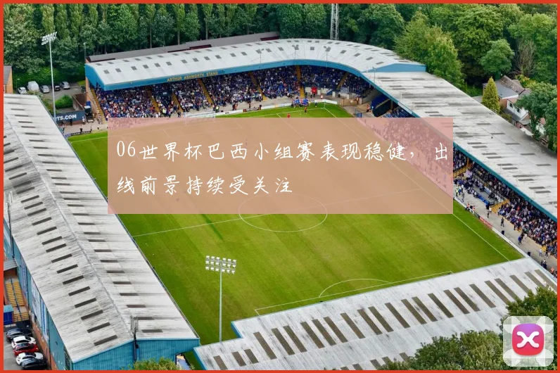 06世界杯巴西小组赛表现稳健，出线前景持续受关注
