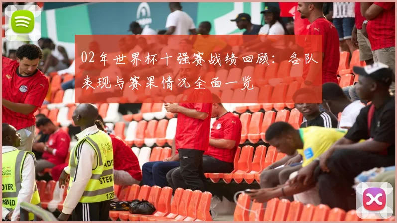 02年世界杯十强赛战绩回顾：各队表现与赛果情况全面一览