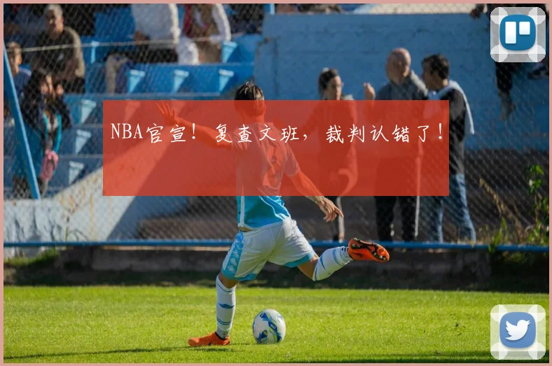 NBA官宣！复查文班，裁判认错了！