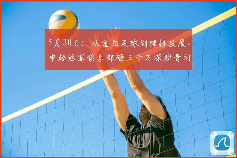 5月30日：从金元足球到理性发展，中超这家俱乐部砸三千万深耕青训_球员_体系_拜仁慕尼黑