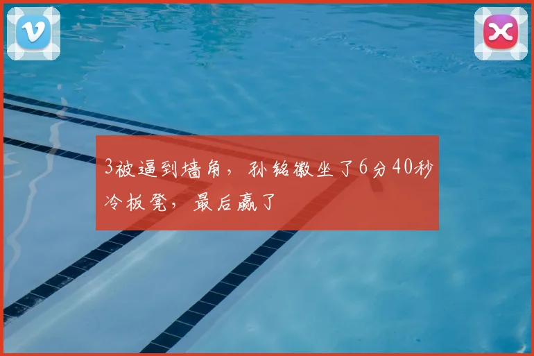 3被逼到墙角，孙铭徽坐了6分40秒冷板凳，最后赢了