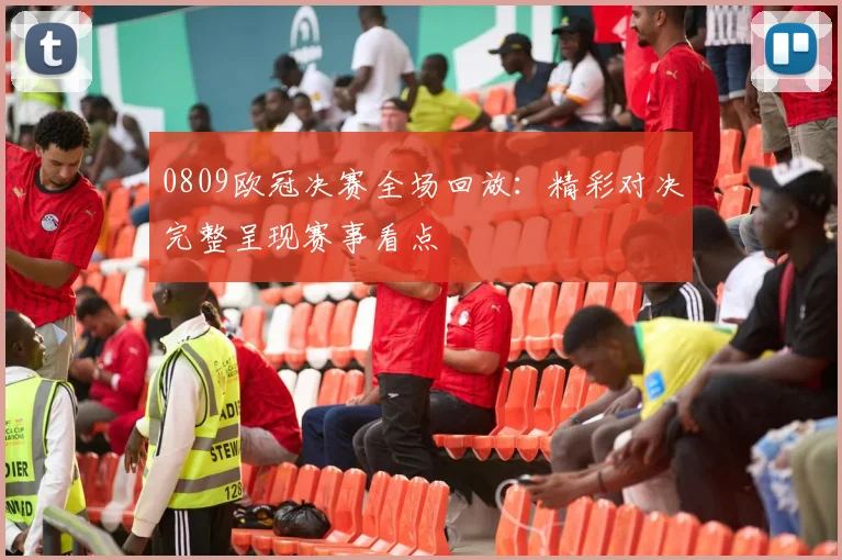 0809欧冠决赛全场回放:精彩对决完整呈现赛事看点