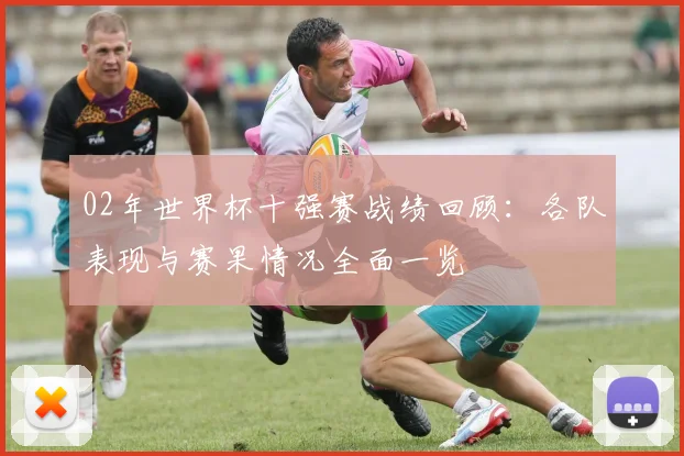 02年世界杯十强赛战绩回顾：各队表现与赛果情况全面一览