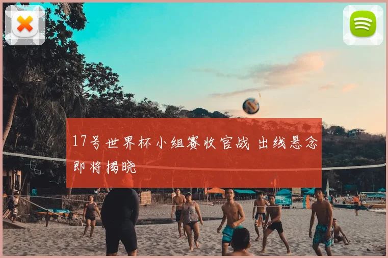 17号世界杯小组赛收官战 出线悬念即将揭晓