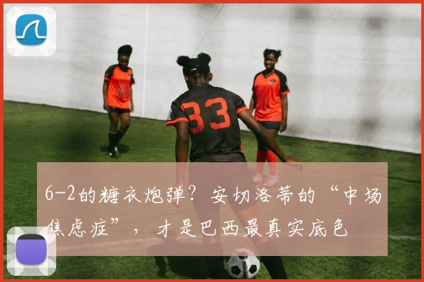 6-2的糖衣炮弹？安切洛蒂的“中场焦虑症”，才是巴西最真实底色