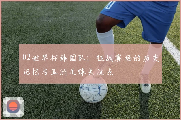 02世界杯韩国队：征战赛场的历史记忆与亚洲足球关注点