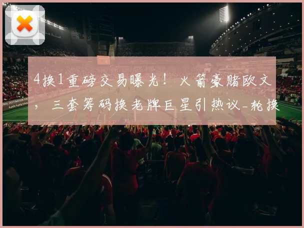 4换1重磅交易曝光！火箭豪赌欧文，三套筹码换老牌巨星引热议_轮换_NBA_网队
