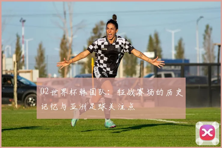 02世界杯韩国队：征战赛场的历史记忆与亚洲足球关注点