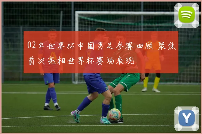 02年世界杯中国男足参赛回顾 聚焦首次亮相世界杯赛场表现