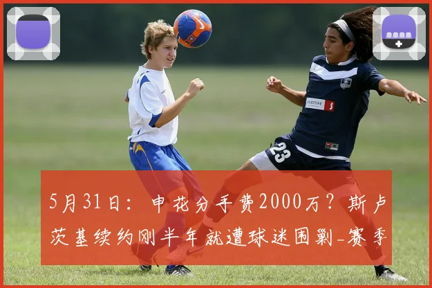 5月31日：申花分手费2000万？斯卢茨基续约刚半年就遭球迷围剿_赛季_上海滩_亚冠