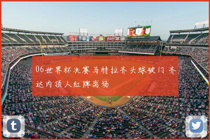06世界杯决赛马特拉齐头球破门 齐达内顶人红牌离场
