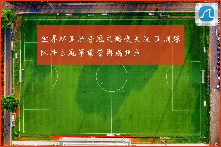 世界杯亚洲夺冠之路受关注 亚洲球队冲击冠军前景再成焦点