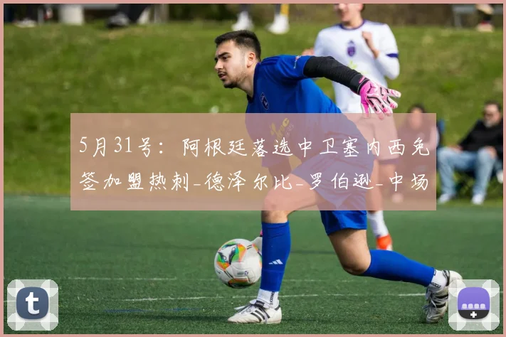 5月31号：阿根廷落选中卫塞内西免签加盟热刺_德泽尔比_罗伯逊_中场
