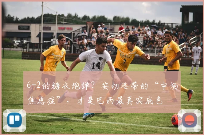 6-2的糖衣炮弹？安切洛蒂的“中场焦虑症”，才是巴西最真实底色