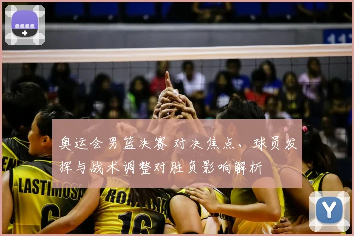 奥运会男篮决赛 对决焦点、球员发挥与战术调整对胜负影响解析