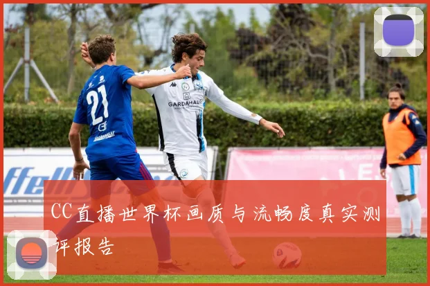 CC直播世界杯画质与流畅度真实测评报告