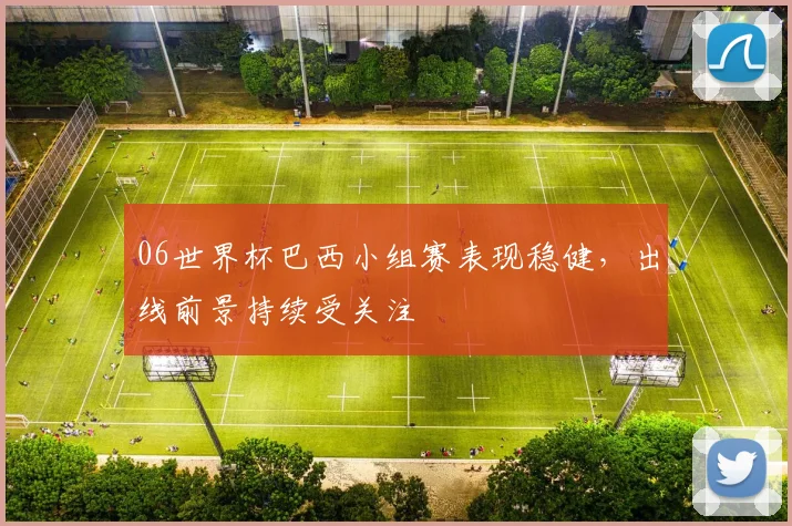 06世界杯巴西小组赛表现稳健，出线前景持续受关注