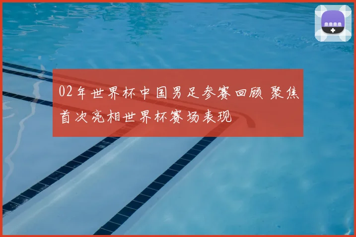 02年世界杯中国男足参赛回顾 聚焦首次亮相世界杯赛场表现