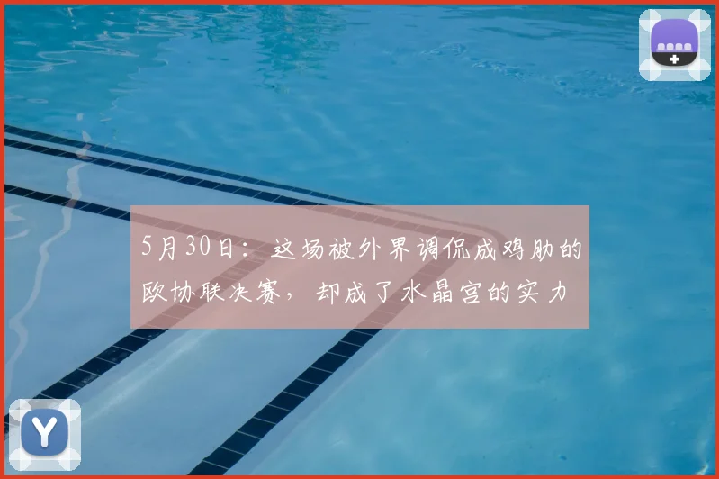 5月30日：这场被外界调侃成鸡肋的欧协联决赛，却成了水晶宫的实力宣告_巴列_卡诺_英超