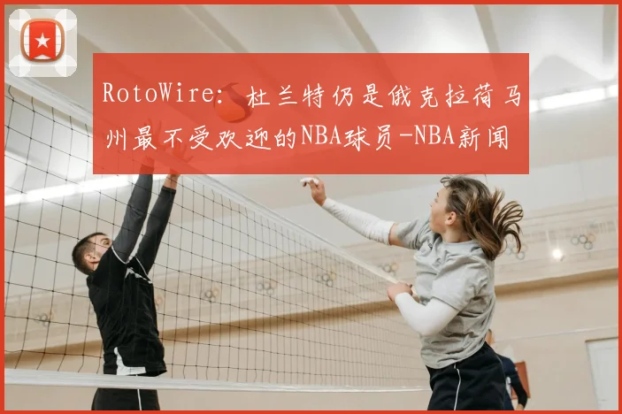 RotoWire：杜兰特仍是俄克拉荷马州最不受欢迎的NBA球员-NBA新闻