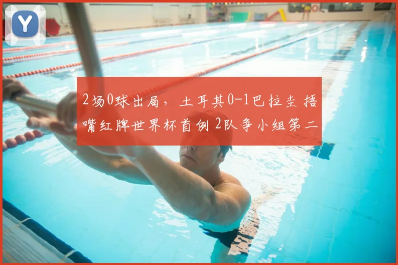 2场0球出局，土耳其0-1巴拉圭 捂嘴红牌世界杯首例 2队争小组第二