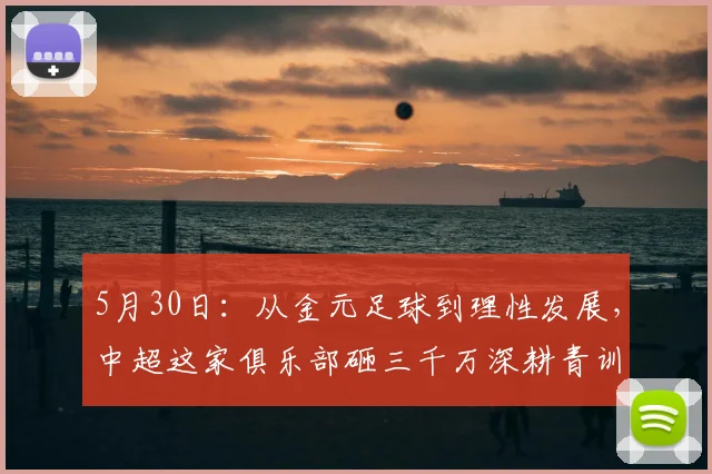 5月30日：从金元足球到理性发展，中超这家俱乐部砸三千万深耕青训_球员_体系_拜仁慕尼黑