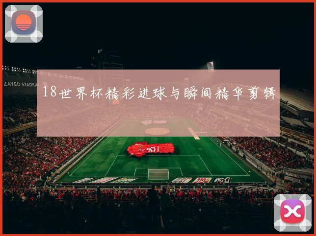 18世界杯精彩进球与瞬间精华剪辑