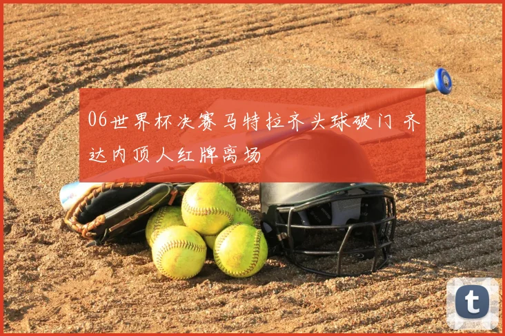 06世界杯决赛马特拉齐头球破门 齐达内顶人红牌离场