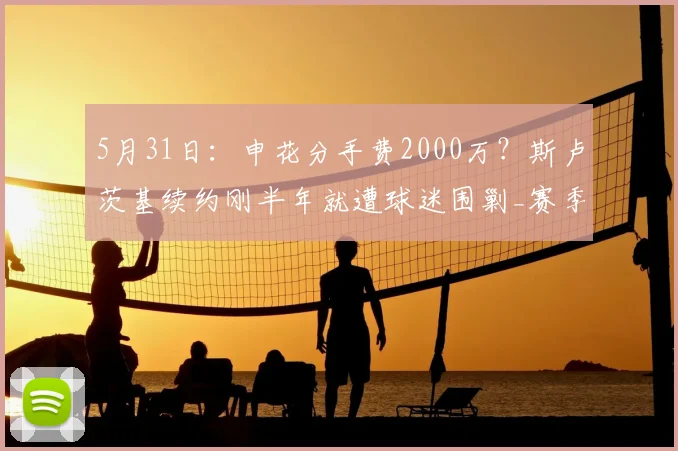 5月31日：申花分手费2000万？斯卢茨基续约刚半年就遭球迷围剿_赛季_上海滩_亚冠