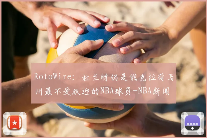 RotoWire:杜兰特仍是俄克拉荷马州最不受欢迎的NBA球员-NBA新闻