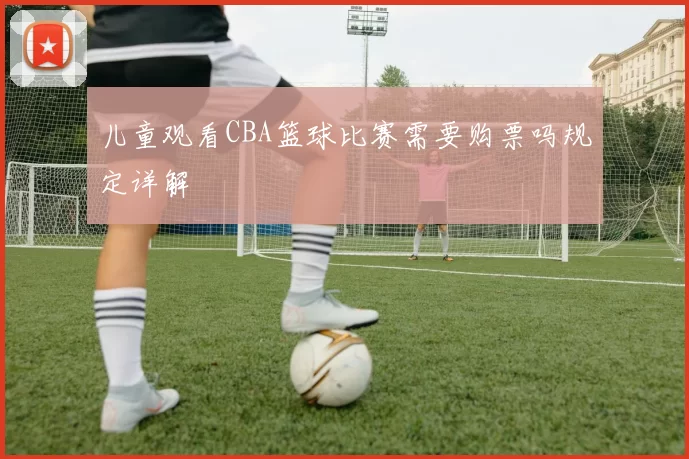 儿童观看CBA篮球比赛需要购票吗规定详解