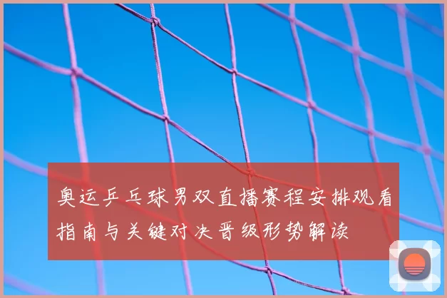 奥运乒乓球男双直播赛程安排观看指南与关键对决晋级形势解读