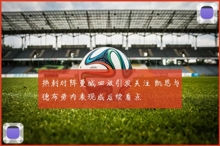 热刺对阵曼城回放引发关注 凯恩与德布劳内表现成后续看点