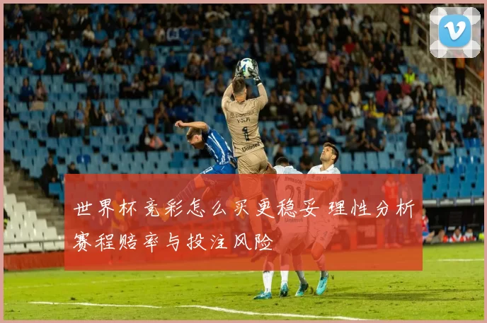 世界杯竞彩怎么买更稳妥 理性分析赛程赔率与投注风险
