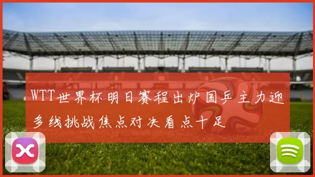 WTT世界杯明日赛程出炉国乒主力迎多线挑战焦点对决看点十足