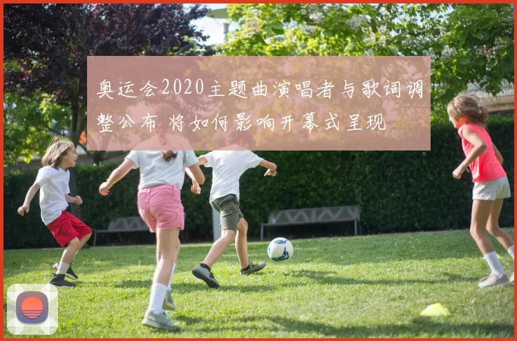 奥运会2020主题曲演唱者与歌词调整公布 将如何影响开幕式呈现