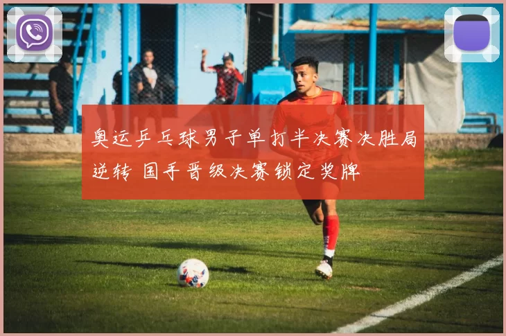 奥运乒乓球男子单打半决赛决胜局逆转 国手晋级决赛锁定奖牌
