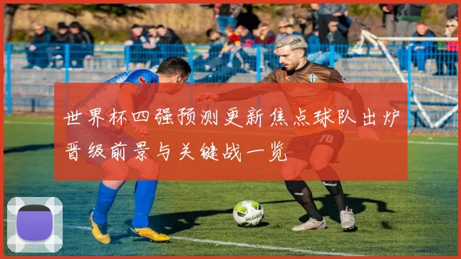 世界杯四强预测更新焦点球队出炉晋级前景与关键战一览