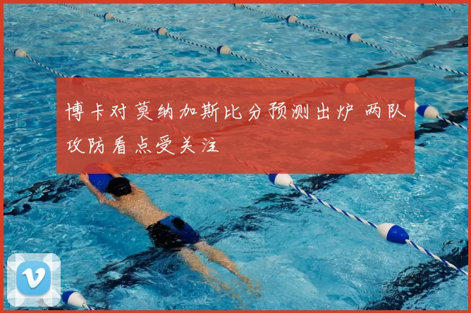 博卡对莫纳加斯比分预测出炉 两队攻防看点受关注