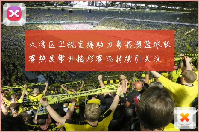 大湾区卫视直播助力粤港澳篮球联赛热度攀升精彩赛况持续引关注