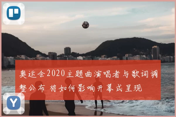 奥运会2020主题曲演唱者与歌词调整公布 将如何影响开幕式呈现