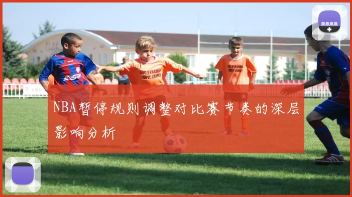 NBA暂停规则调整对比赛节奏的深层影响分析