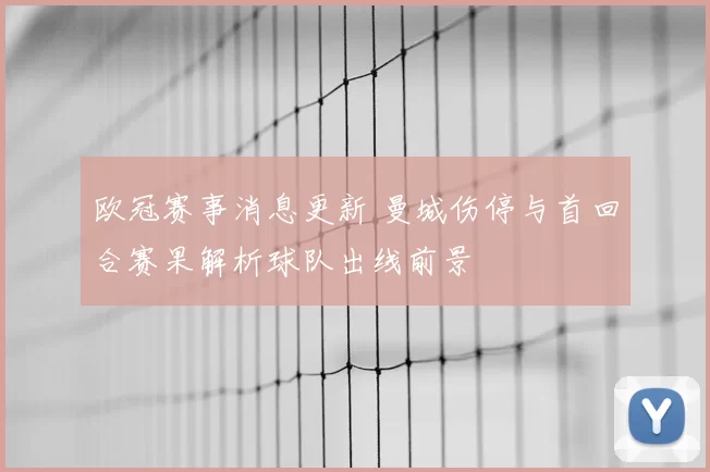 欧冠赛事消息更新 曼城伤停与首回合赛果解析球队出线前景