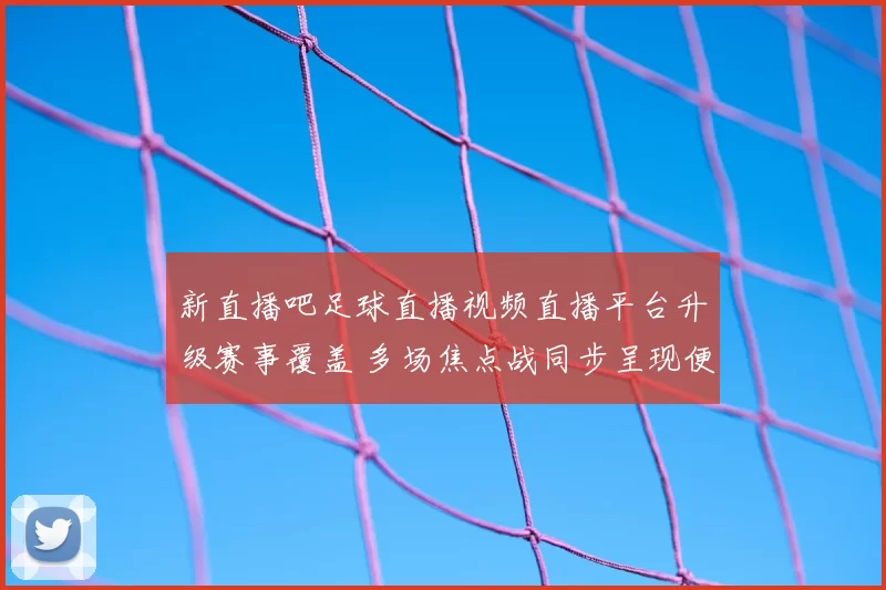 新直播吧足球直播视频直播平台升级赛事覆盖 多场焦点战同步呈现便于球迷观看