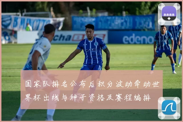 国家队排名公布后积分波动牵动世界杯出线与种子资格及赛程编排