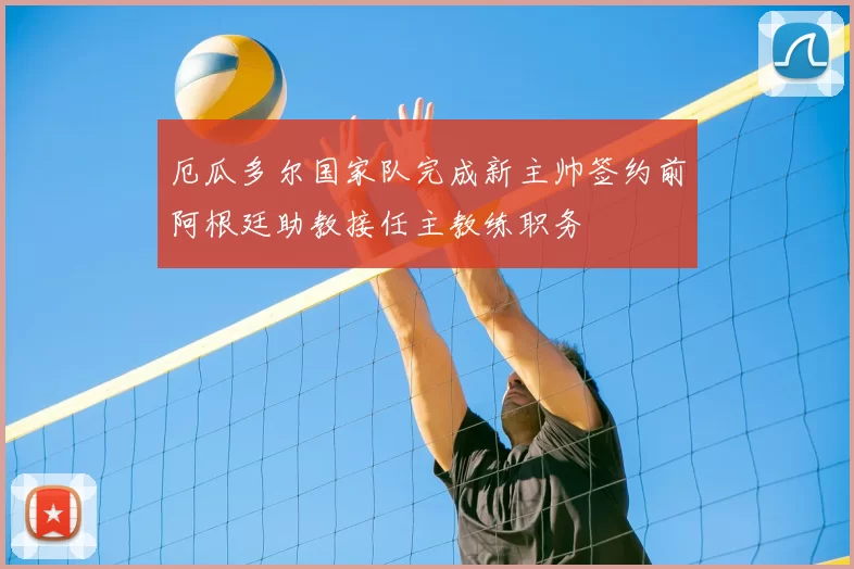 厄瓜多尔国家队完成新主帅签约前阿根廷助教接任主教练职务