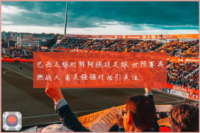 巴西足球对阵阿根廷足球 世预赛再燃战火 南美强强对话引关注