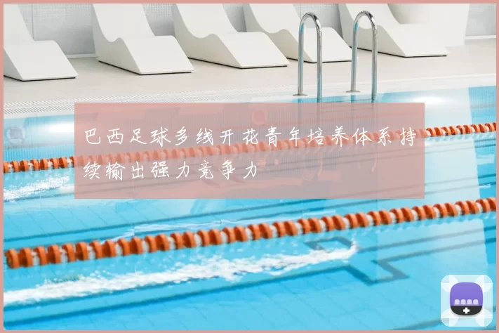 巴西足球多线开花青年培养体系持续输出强力竞争力