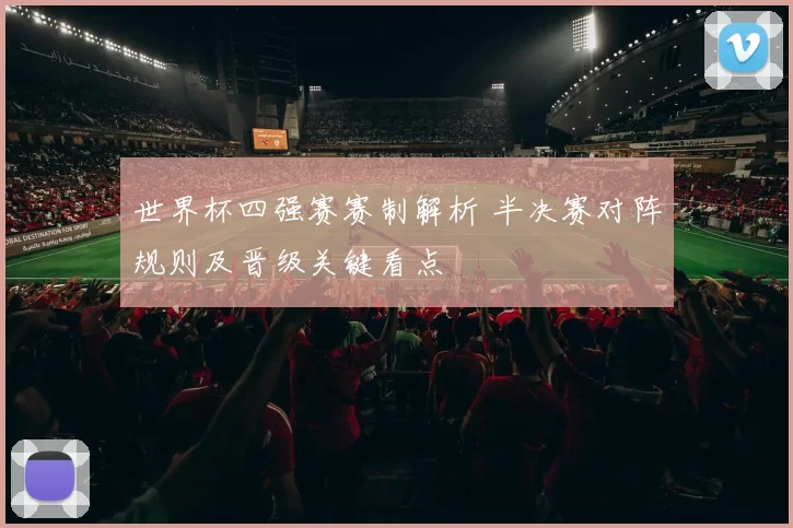 世界杯四强赛赛制解析 半决赛对阵规则及晋级关键看点